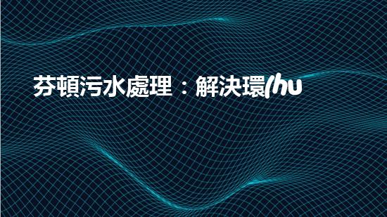 芬頓污水處理：解決環(huán)境之困，拯救地球的奇跡！